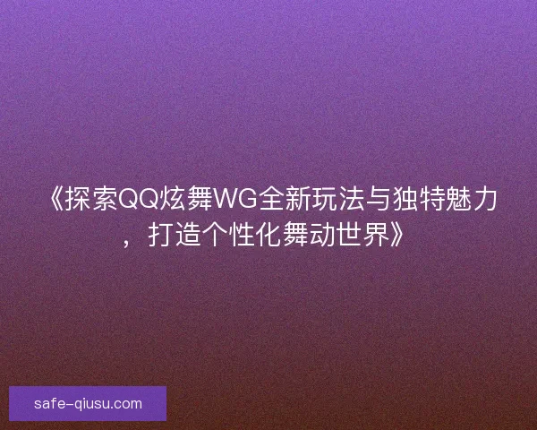 《探索QQ炫舞WG全新玩法与独特魅力，打造个性化舞动世界》