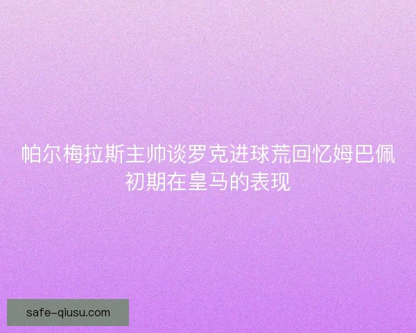 帕尔梅拉斯主帅谈罗克进球荒回忆姆巴佩初期在皇马的表现