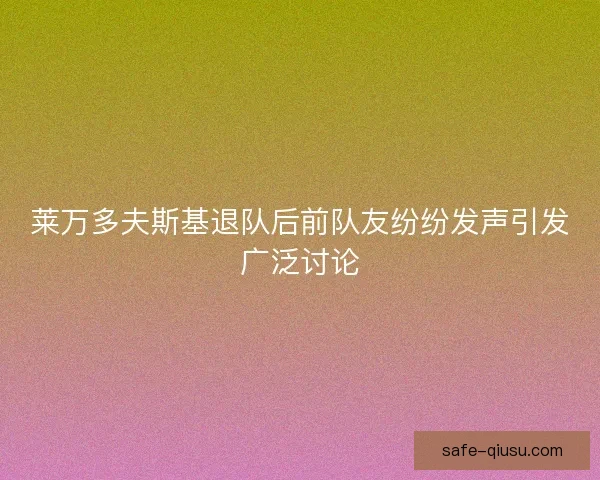 莱万多夫斯基退队后前队友纷纷发声引发广泛讨论