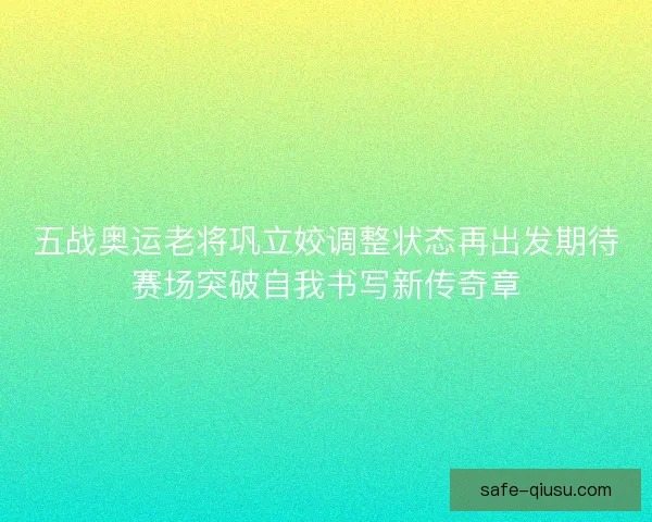 五战奥运老将巩立姣调整状态再出发期待赛场突破自我书写新传奇章