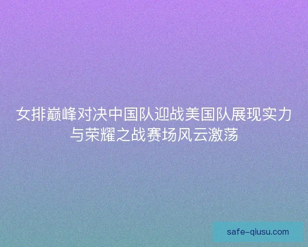 女排巅峰对决中国队迎战美国队展现实力与荣耀之战赛场风云激荡