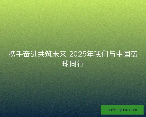 携手奋进共筑未来 2025年我们与中国篮球同行